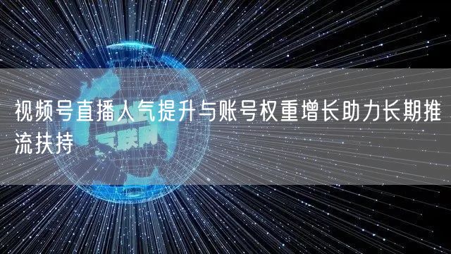 视频号直播人气提升与账号权重增长助力长期推流扶持