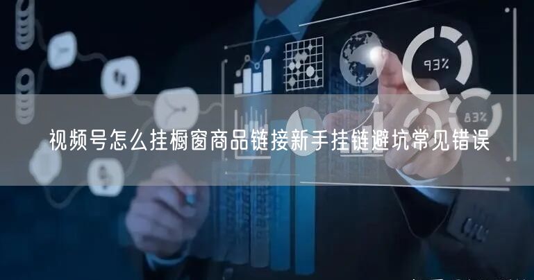 视频号怎么挂橱窗商品链接新手挂链避坑常见错误