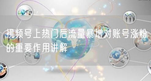 视频号上热门后流量暴增对账号涨粉的重要作用讲解