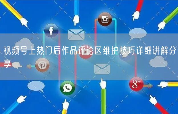 视频号上热门后作品评论区维护技巧详细讲解分享