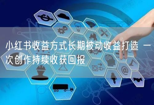 小红书收益方式长期被动收益打造 一次创作持续收获回报
