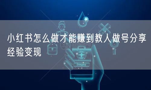 小红书怎么做才能赚到教人做号分享经验变现