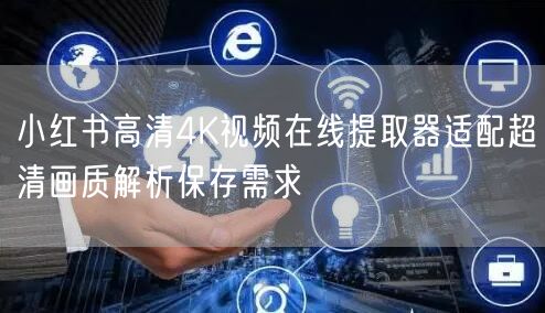 小红书高清4K视频在线提取器适配超清画质解析保存需求