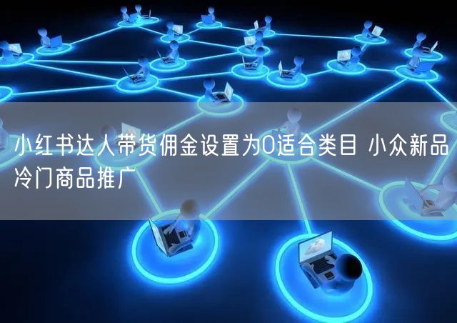 小红书达人带货佣金设置为0适合类目 小众新品冷门商品推广
