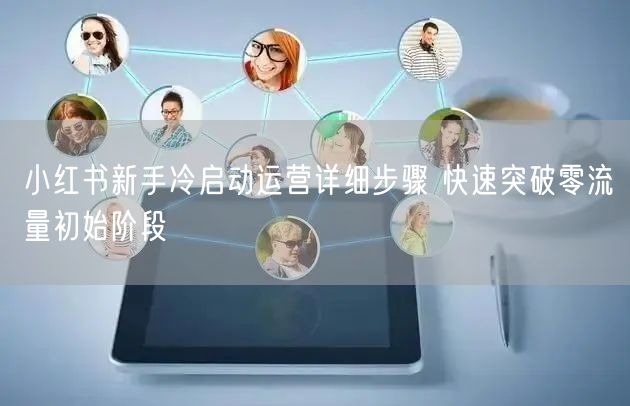 小红书新手冷启动运营详细步骤 快速突破零流量初始阶段