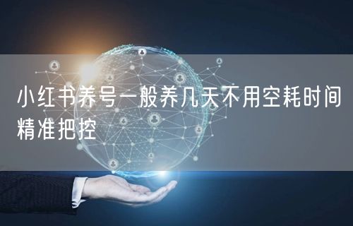小红书养号一般养几天不用空耗时间精准把控