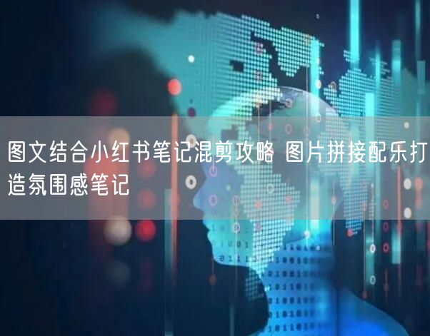 图文结合小红书笔记混剪攻略 图片拼接配乐打造氛围感笔记