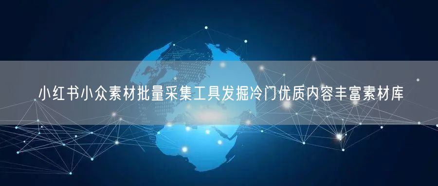 小红书小众素材批量采集工具发掘冷门优质内容丰富素材库