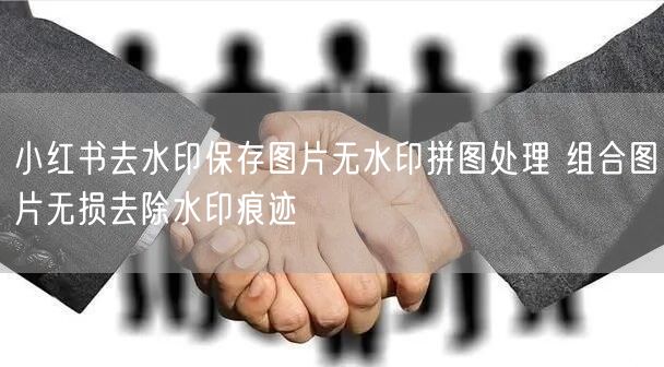 小红书去水印保存图片无水印拼图处理 组合图片无损去除水印痕迹