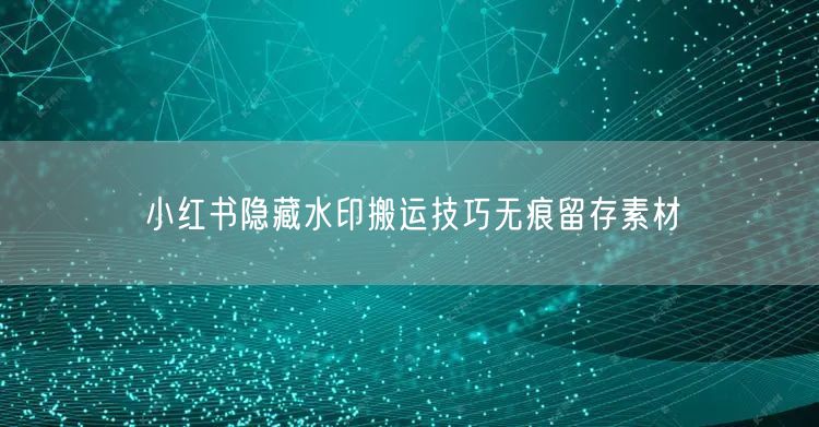 小红书隐藏水印搬运技巧无痕留存素材