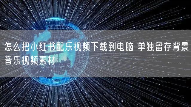 怎么把小红书配乐视频下载到电脑 单独留存背景音乐视频素材