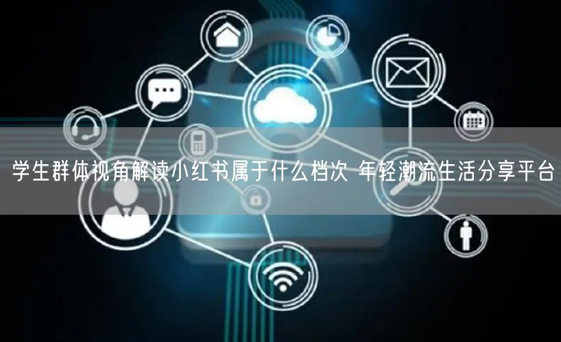 学生群体视角解读小红书属于什么档次 年轻潮流生活分享平台