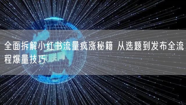 全面拆解小红书流量疯涨秘籍 从选题到发布全流程爆量技巧