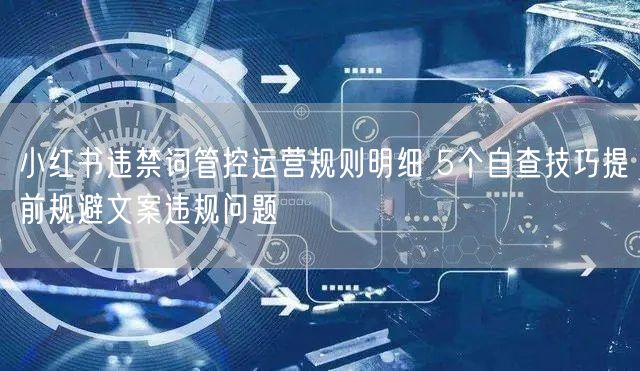 小红书违禁词管控运营规则明细 5个自查技巧提前规避文案违规问题