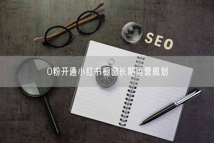 0粉开通小红书橱窗长期运营规划