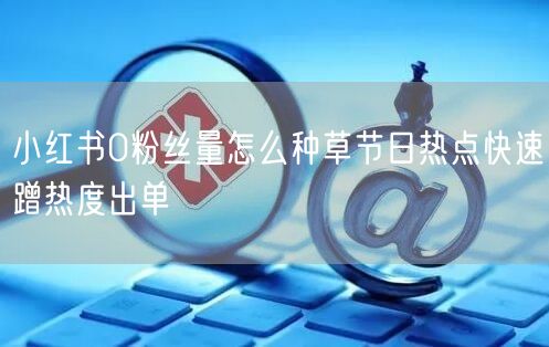 小红书0粉丝量怎么种草节日热点快速蹭热度出单