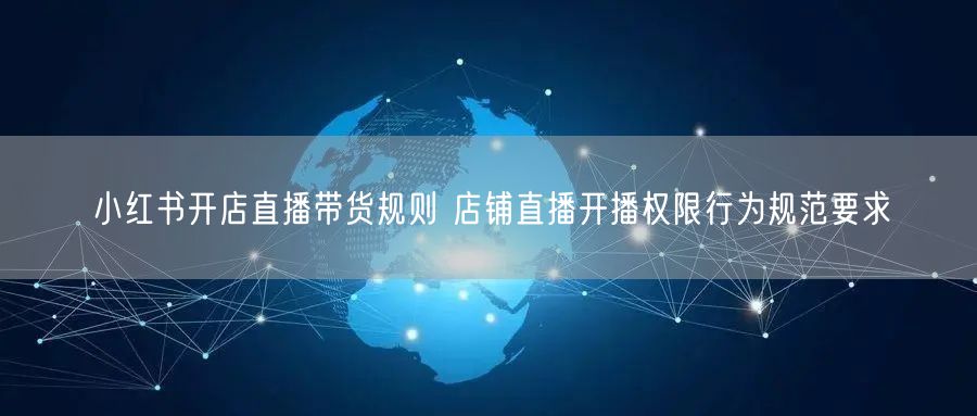 小红书开店直播带货规则 店铺直播开播权限行为规范要求