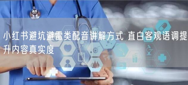小红书避坑避雷类配音讲解方式 直白客观语调提升内容真实度