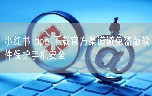 小红书 app 下载官方渠道避免盗版软件保护手机安全