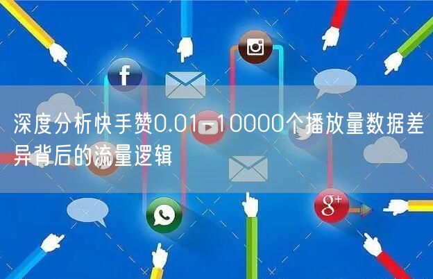 深度分析快手赞0.01-10000个播放量数据差异背后的流量逻辑