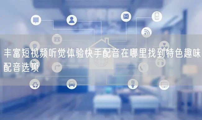 丰富短视频听觉体验快手配音在哪里找到特色趣味配音选项