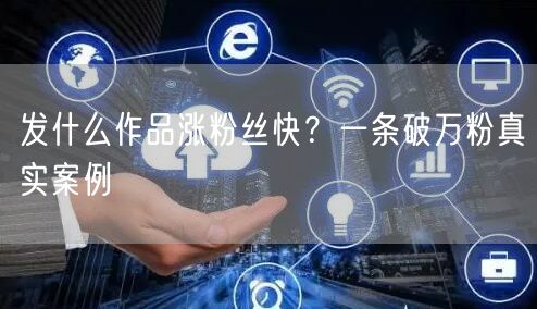 发什么作品涨粉丝快？一条破万粉真实案例