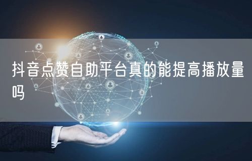 抖音点赞自助平台真的能提高播放量吗