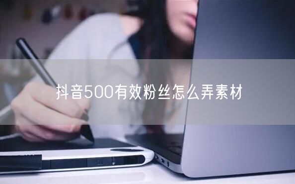 抖音500有效粉丝怎么弄素材