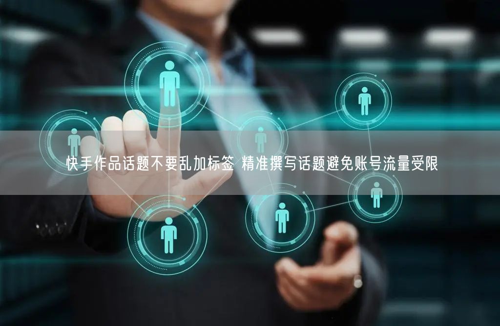 快手作品话题不要乱加标签 精准撰写话题避免账号流量受限