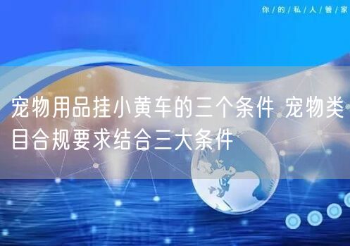 宠物用品挂小黄车的三个条件 宠物类目合规要求结合三大条件