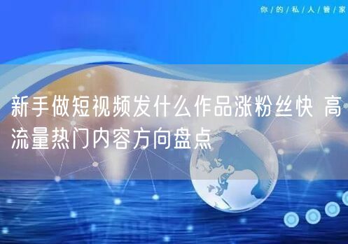 新手做短视频发什么作品涨粉丝快 高流量热门内容方向盘点