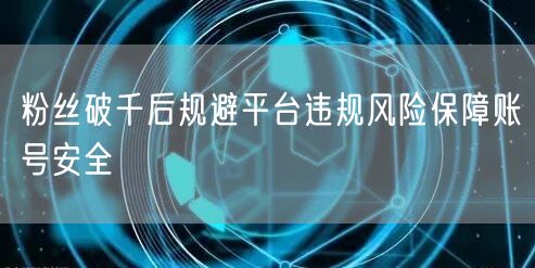 粉丝破千后规避平台违规风险保障账号安全