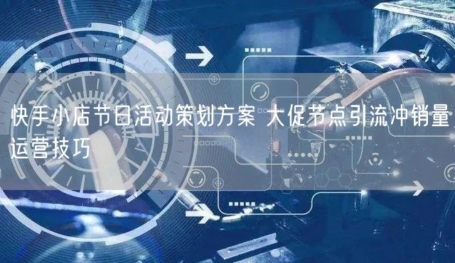 快手小店节日活动策划方案 大促节点引流冲销量运营技巧