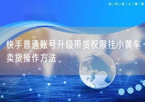 快手普通账号升级带货权限挂小黄车卖货操作方法