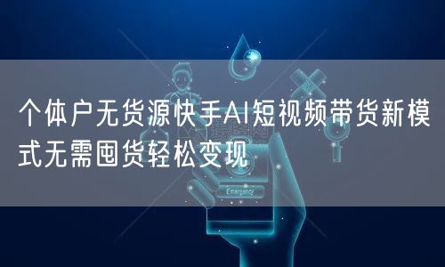 个体户无货源快手AI短视频带货新模式无需囤货轻松变现