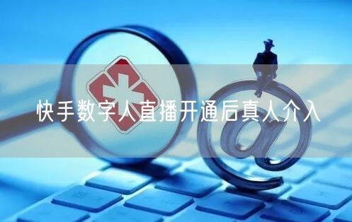 快手数字人直播开通后真人介入