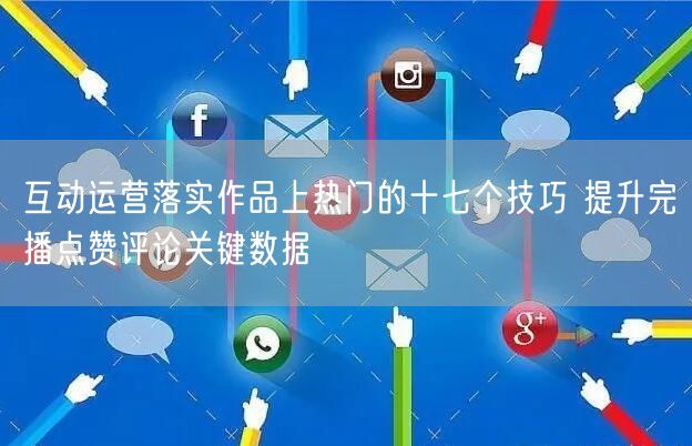 互动运营落实作品上热门的十七个技巧 提升完播点赞评论关键数据