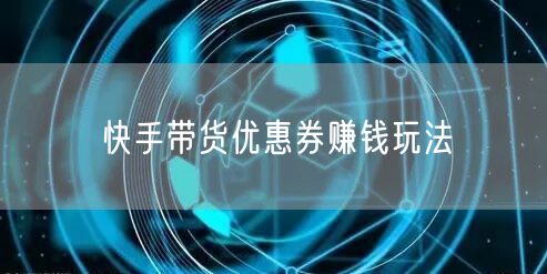 快手带货优惠券赚钱玩法