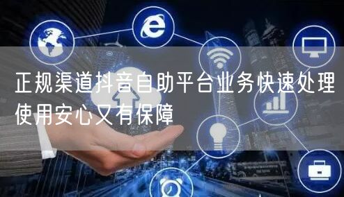 正规渠道抖音自助平台业务快速处理使用安心又有保障