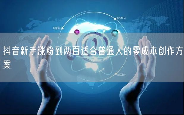 抖音新手涨粉到两百适合普通人的零成本创作方案