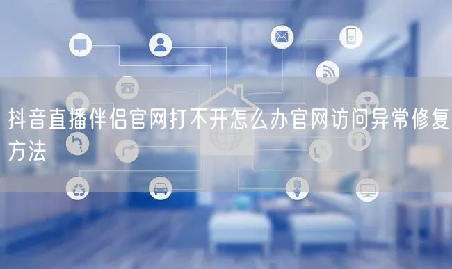 抖音直播伴侣官网打不开怎么办官网访问异常修复方法