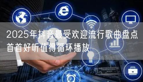 2025年抖音最受欢迎流行歌曲盘点首首好听值得循环播放