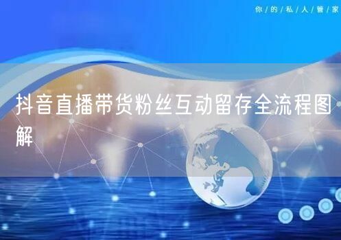 抖音直播带货粉丝互动留存全流程图解
