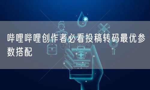 哔哩哔哩创作者必看投稿转码最优参数搭配