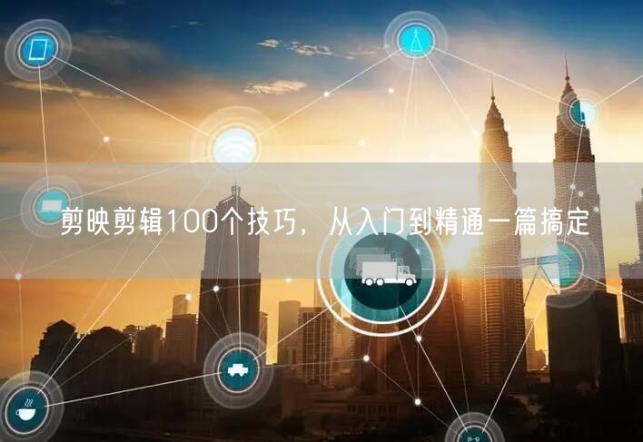 剪映剪辑100个技巧，从入门到精通一篇搞定