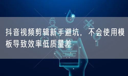 抖音视频剪辑新手避坑，不会使用模板导致效率低质量差