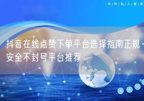 抖音在线点赞下单平台选择指南正规安全不封号平台推荐