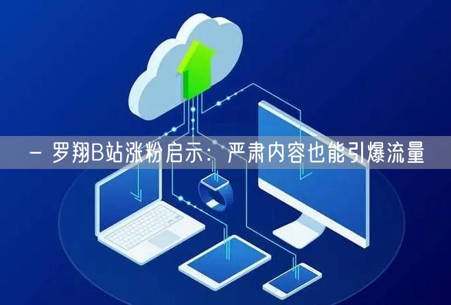 - 罗翔B站涨粉启示：严肃内容也能引爆流量