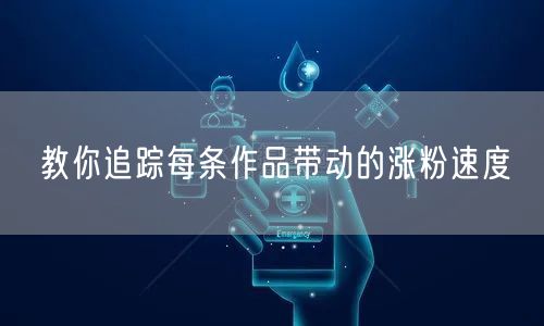教你追踪每条作品带动的涨粉速度
