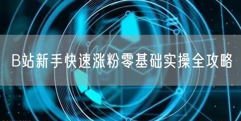 B站新手快速涨粉零基础实操全攻略